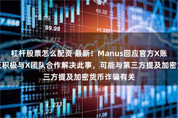 杠杆股票怎么配资 最新！Manus回应官方X账号被冻结：正积极与X团队合作解决此事，可能与第三方提及加密货币诈骗有关