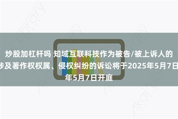 炒股加杠杆吗 知域互联科技作为被告/被上诉人的1起涉及著作权权属、侵权纠纷的诉讼将于2025年5月7日开庭