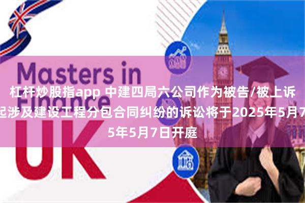 杠杆炒股指app 中建四局六公司作为被告/被上诉人的1起涉及建设工程分包合同纠纷的诉讼将于2025年5月7日开庭