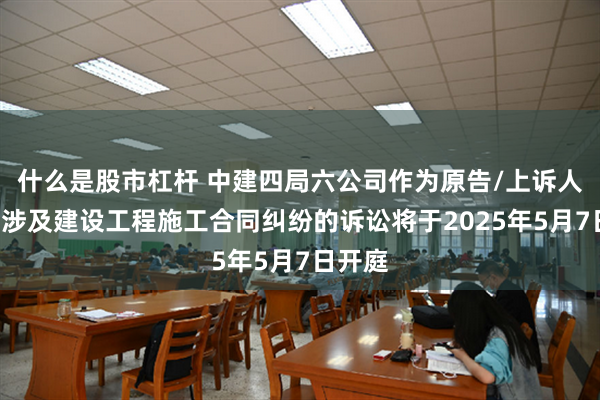 什么是股市杠杆 中建四局六公司作为原告/上诉人的1起涉及建设工程施工合同纠纷的诉讼将于2025年5月7日开庭