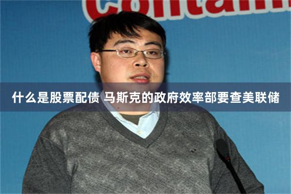 什么是股票配债 马斯克的政府效率部要查美联储