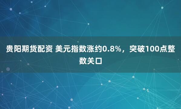 贵阳期货配资 美元指数涨约0.8%，突破100点整数关口