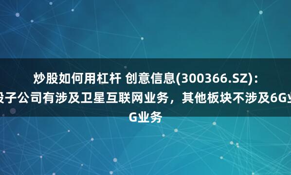 炒股如何用杠杆 创意信息(300366.SZ)：参股子公司有涉及卫星互联网业务，其他板块不涉及6G业务