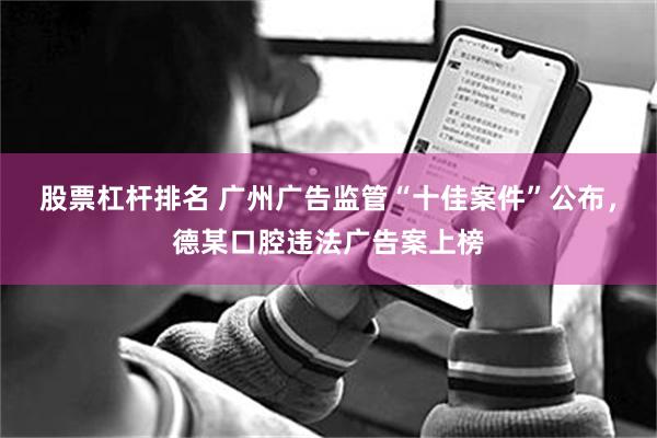 股票杠杆排名 广州广告监管“十佳案件”公布，德某口腔违法广告案上榜
