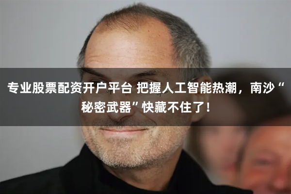 专业股票配资开户平台 把握人工智能热潮，南沙“秘密武器”快藏不住了！