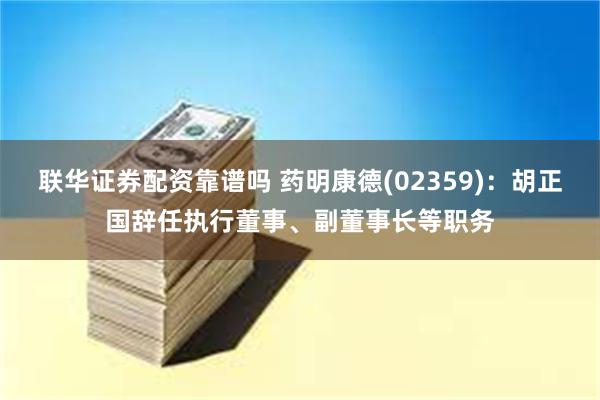 联华证券配资靠谱吗 药明康德(02359)：胡正国辞任执行董事、副董事长等职务