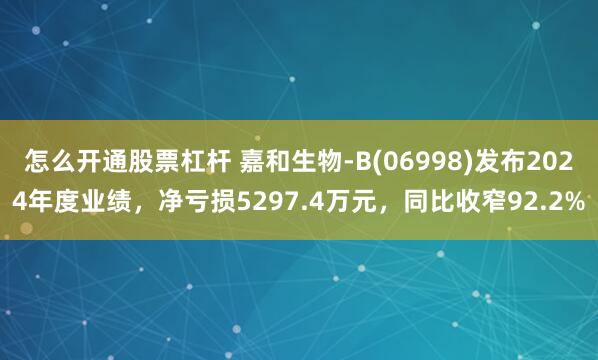 怎么开通股票杠杆 嘉和生物-B(06998)发布2024年度业绩，净亏损5297.4万元，同比收窄92.2%
