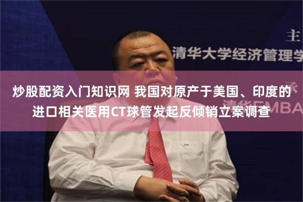 炒股配资入门知识网 我国对原产于美国、印度的进口相关医用CT球管发起反倾销立案调查