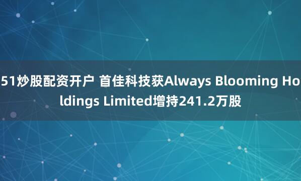51炒股配资开户 首佳科技获Always Blooming Holdings Limited增持241.2万股