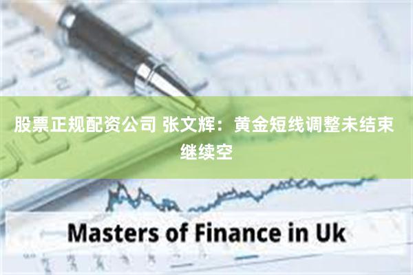 股票正规配资公司 张文辉：黄金短线调整未结束 继续空