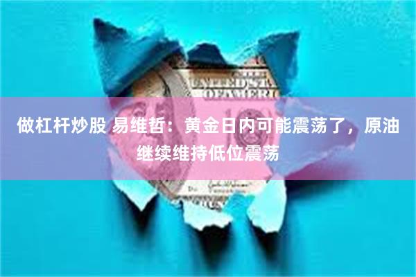 做杠杆炒股 易维哲：黄金日内可能震荡了，原油继续维持低位震荡