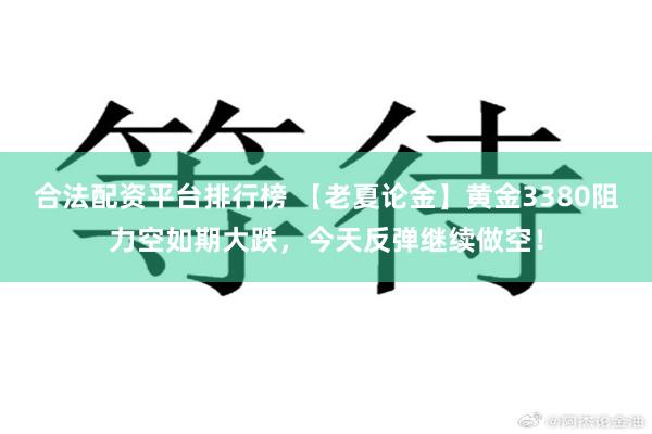 合法配资平台排行榜 【老夏论金】黄金3380阻力空如期大跌，今天反弹继续做空！