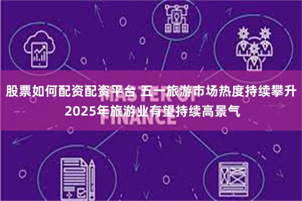 股票如何配资配资平台 五一旅游市场热度持续攀升 2025年旅游业有望持续高景气