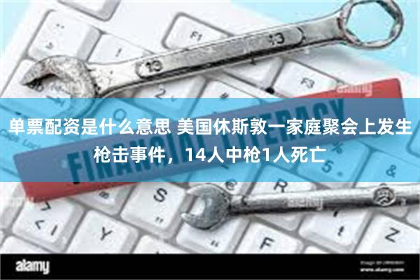 单票配资是什么意思 美国休斯敦一家庭聚会上发生枪击事件，14人中枪1人死亡