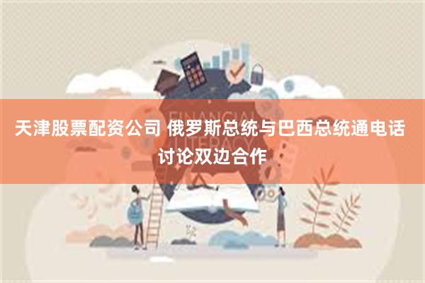 天津股票配资公司 俄罗斯总统与巴西总统通电话 讨论双边合作