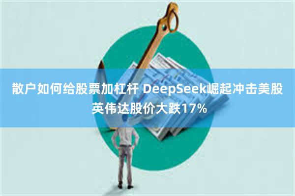 散户如何给股票加杠杆 DeepSeek崛起冲击美股 英伟达股价大跌17%