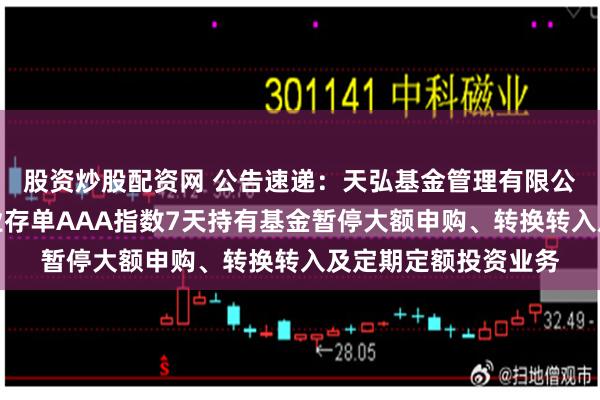 股资炒股配资网 公告速递：天弘基金管理有限公司关于天弘中证同业存单AAA指数7天持有基金暂停大额申购、转换转入及定期定额投资业务