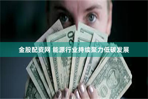 金股配资网 能源行业持续聚力低碳发展