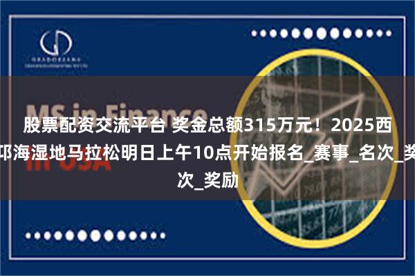 股票配资交流平台 奖金总额315万元！2025西昌邛海湿地马拉松明日上午10点开始报名_赛事_名次_奖励