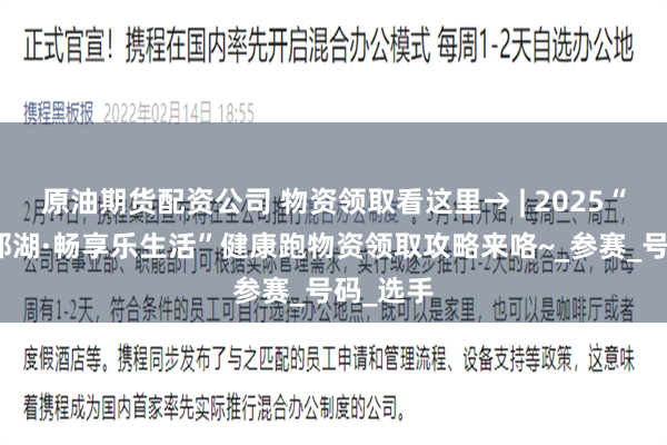 原油期货配资公司 物资领取看这里→ | 2025“悦跑麦那湖·畅享乐生活”健康跑物资领取攻略来咯~_参赛_号码_选手