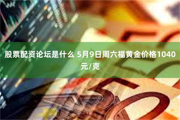 股票配资论坛是什么 5月9日周六福黄金价格1040元/克