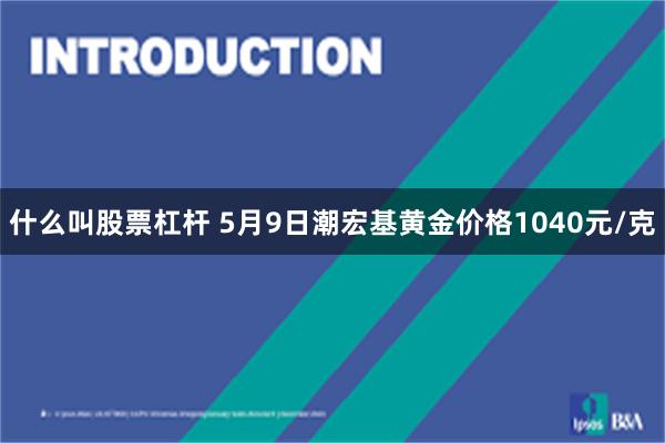 什么叫股票杠杆 5月9日潮宏基黄金价格1040元/克