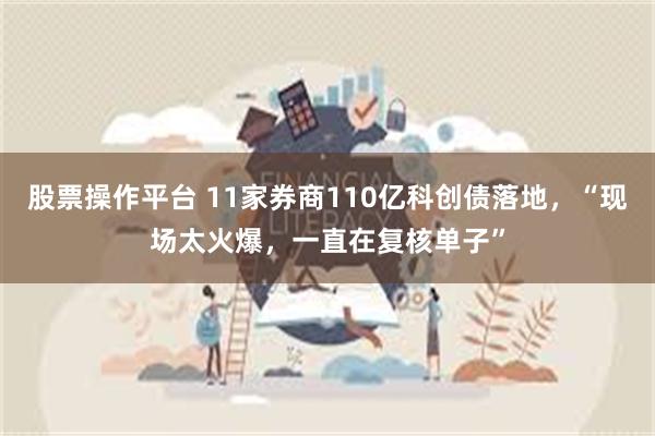 股票操作平台 11家券商110亿科创债落地，“现场太火爆，一直在复核单子”
