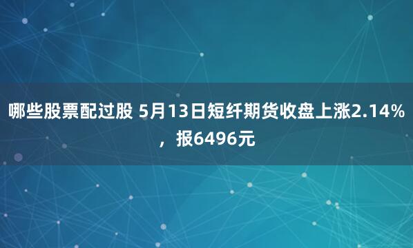 哪些股票配过股 5月13日短纤期货收盘上涨2.14%，报6496元