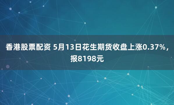 香港股票配资 5月13日花生期货收盘上涨0.37%，报8198元