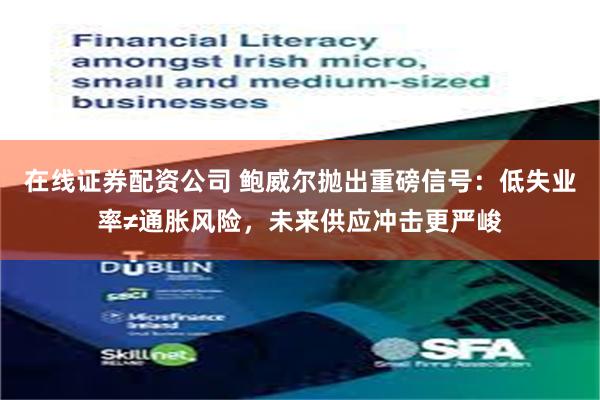 在线证券配资公司 鲍威尔抛出重磅信号：低失业率≠通胀风险，未来供应冲击更严峻