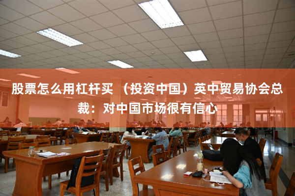 股票怎么用杠杆买 （投资中国）英中贸易协会总裁：对中国市场很有信心
