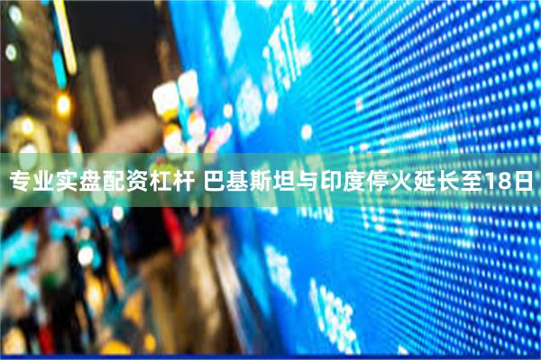 专业实盘配资杠杆 巴基斯坦与印度停火延长至18日