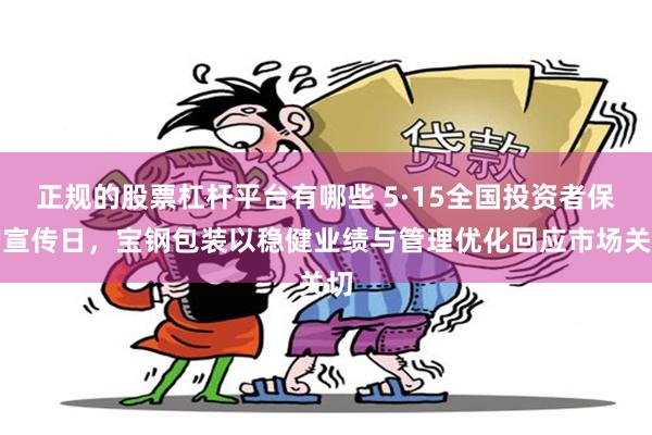 正规的股票杠杆平台有哪些 5·15全国投资者保护宣传日，宝钢包装以稳健业绩与管理优化回应市场关切