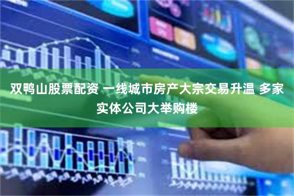 双鸭山股票配资 一线城市房产大宗交易升温 多家实体公司大举购楼