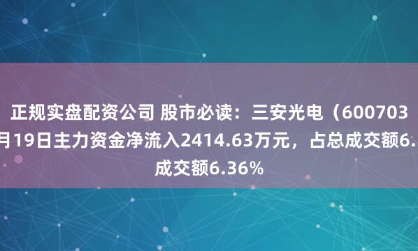 正规实盘配资公司 股市必读：三安光电（600703）5月19日主力资金净流入2414.63万元，占总成交额6.36%