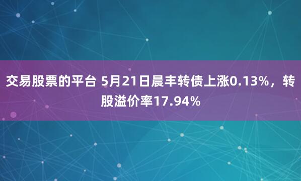 交易股票的平台 5月21日晨丰转债上涨0.13%，转股溢价率17.94%