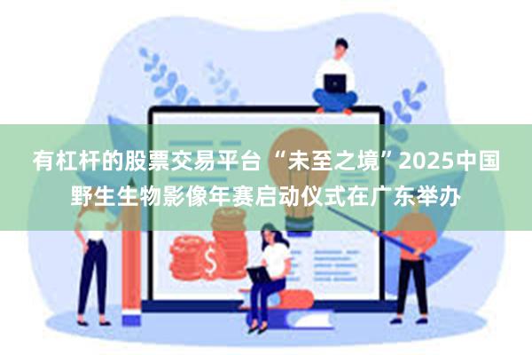 有杠杆的股票交易平台 “未至之境”2025中国野生生物影像年赛启动仪式在广东举办