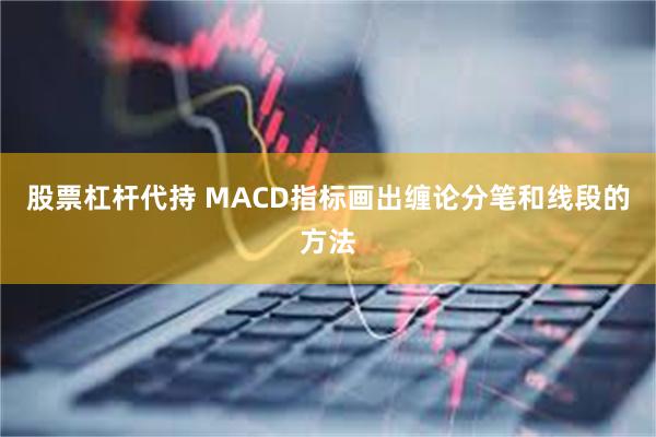 股票杠杆代持 MACD指标画出缠论分笔和线段的方法
