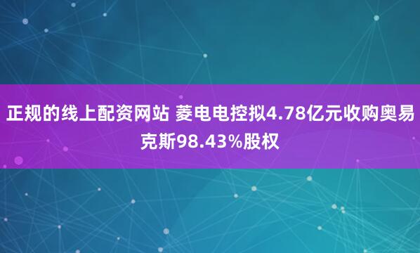 正规的线上配资网站 菱电电控拟4.78亿元收购奥易克斯98.43%股权
