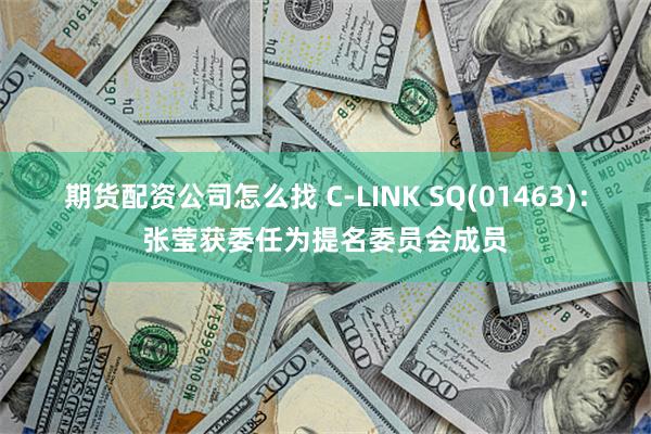 期货配资公司怎么找 C-LINK SQ(01463)：张莹获委任为提名委员会成员