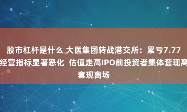 股市杠杆是什么 大医集团转战港交所：累亏7.77亿经营指标显著恶化  估值走高IPO前投资者集体套现离场