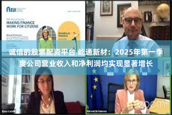 诚信的股票配资平台 屹通新材：2025年第一季度公司营业收入和净利润均实现显著增长