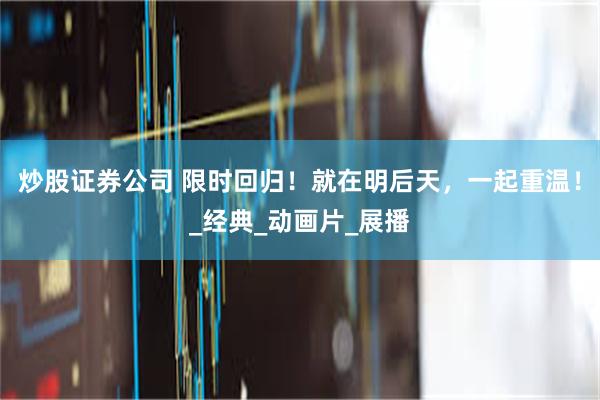 炒股证券公司 限时回归！就在明后天，一起重温！_经典_动画片_展播