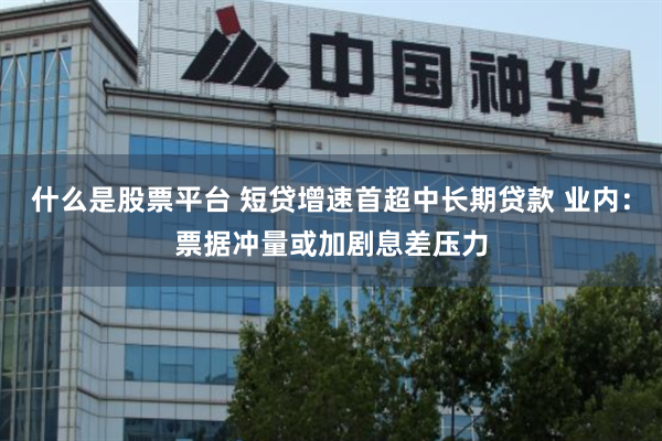 什么是股票平台 短贷增速首超中长期贷款 业内：票据冲量或加剧息差压力