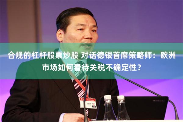 合规的杠杆股票炒股 对话德银首席策略师：欧洲市场如何看待关税不确定性？