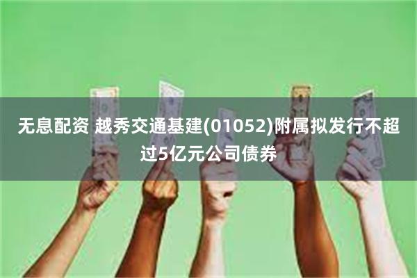无息配资 越秀交通基建(01052)附属拟发行不超过5亿元公司债券