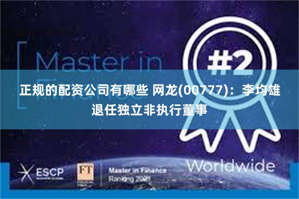 正规的配资公司有哪些 网龙(00777)：李均雄退任独立非执行董事