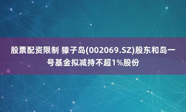 股票配资限制 獐子岛(002069.SZ)股东和岛一号基金拟减持不超1%股份