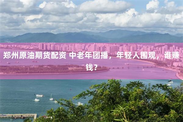 郑州原油期货配资 中老年团播，年轻人围观，谁赚钱？