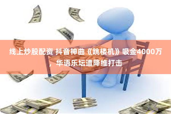 线上炒股配资 抖音神曲《跳楼机》吸金4000万，华语乐坛遭降维打击